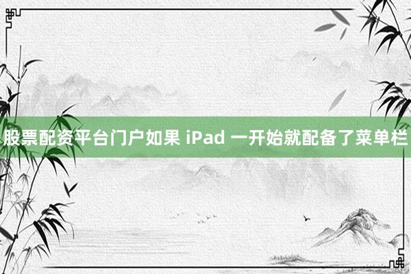 股票配资平台门户如果 iPad 一开始就配备了菜单栏