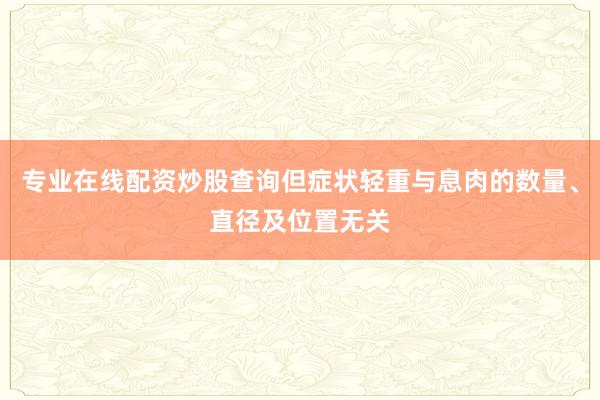 专业在线配资炒股查询但症状轻重与息肉的数量、直径及位置无关