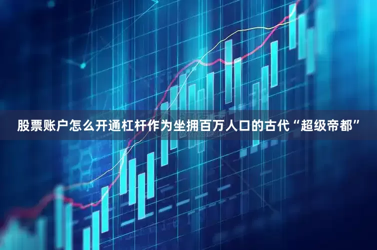 股票账户怎么开通杠杆作为坐拥百万人口的古代“超级帝都”