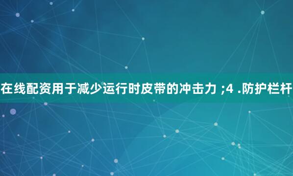 在线配资用于减少运行时皮带的冲击力 ;4 .防护栏杆