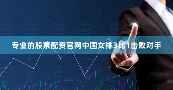 专业的股票配资官网中国女排3比1击败对手