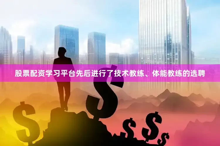 股票配资学习平台先后进行了技术教练、体能教练的选聘
