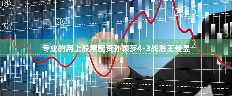 专业的网上股票配资孙颖莎4-3战胜王曼昱