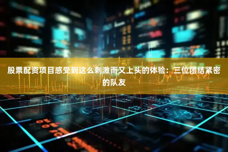 股票配资项目感受到这么刺激而又上头的体验：三位团结紧密的队友