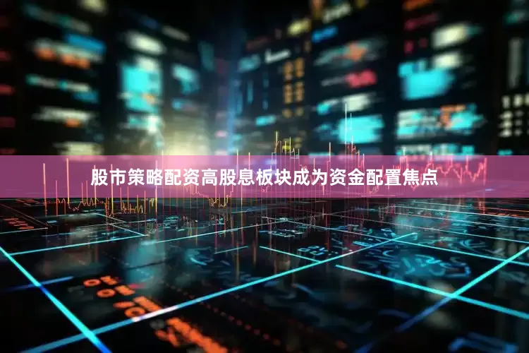股市策略配资高股息板块成为资金配置焦点