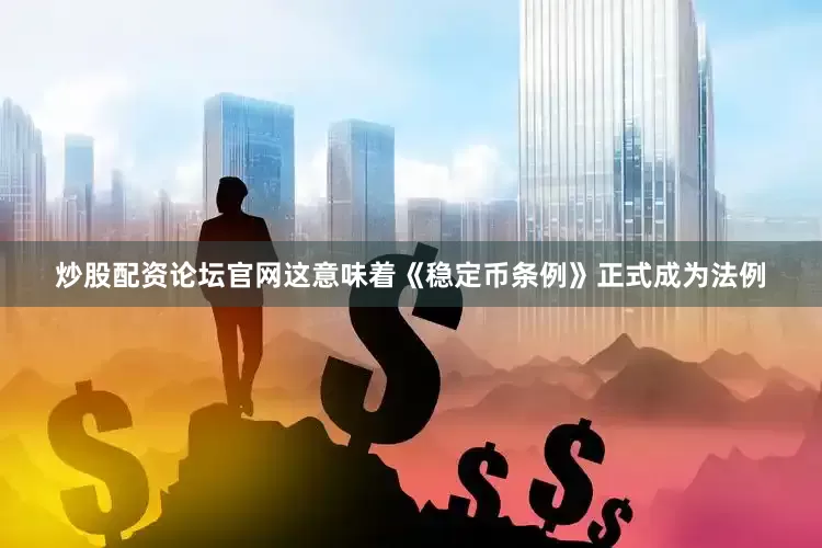 炒股配资论坛官网这意味着《稳定币条例》正式成为法例