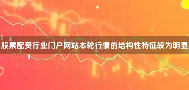 股票配资行业门户网站本轮行情的结构性特征较为明显