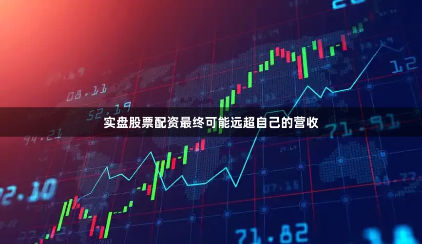 实盘股票配资最终可能远超自己的营收