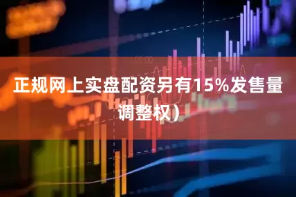 正规网上实盘配资另有15%发售量调整权）