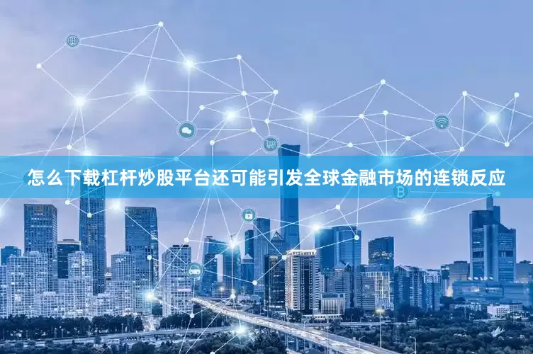 怎么下载杠杆炒股平台还可能引发全球金融市场的连锁反应