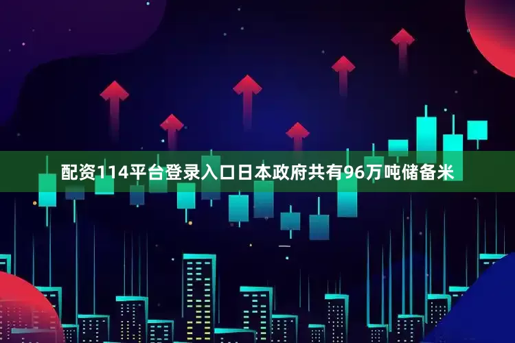 配资114平台登录入口日本政府共有96万吨储备米