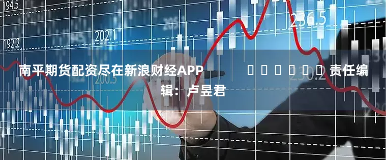 南平期货配资尽在新浪财经APP            						责任编辑：卢昱君