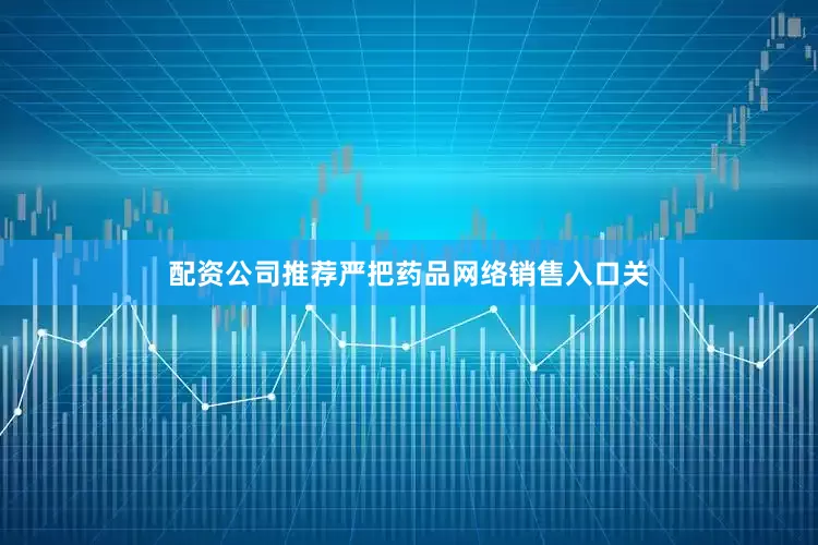 配资公司推荐严把药品网络销售入口关