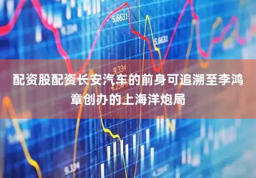 配资股配资长安汽车的前身可追溯至李鸿章创办的上海洋炮局