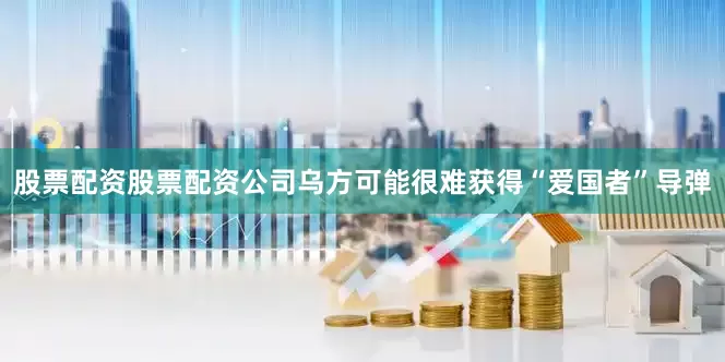 股票配资股票配资公司乌方可能很难获得“爱国者”导弹