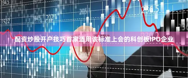 配资炒股开户技巧首家适用该标准上会的科创板IPO企业