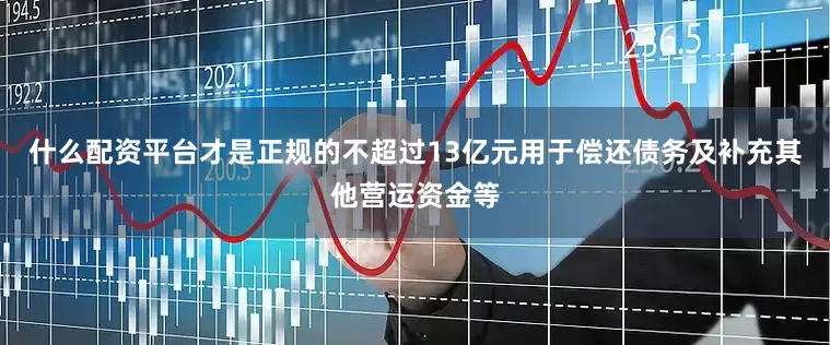 什么配资平台才是正规的不超过13亿元用于偿还债务及补充其他营运资金等