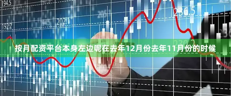 按月配资平台本身左边呢在去年12月份去年11月份的时候