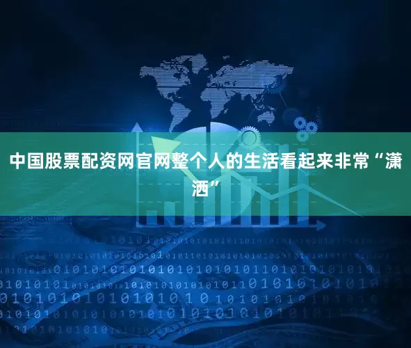 中国股票配资网官网整个人的生活看起来非常“潇洒”