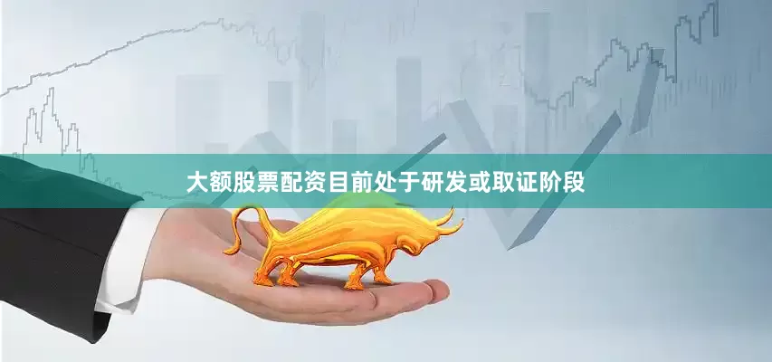 大额股票配资目前处于研发或取证阶段