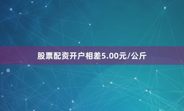 股票配资开户相差5.00元/公斤