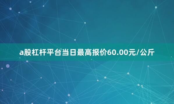 a股杠杆平台当日最高报价60.00元/公斤