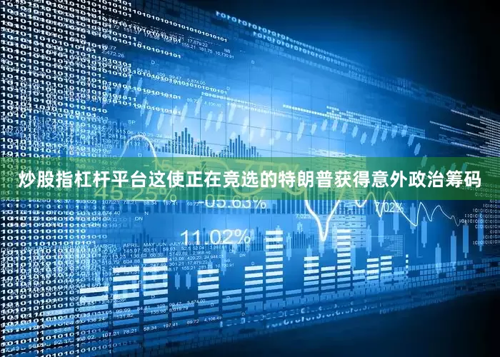 炒股指杠杆平台这使正在竞选的特朗普获得意外政治筹码