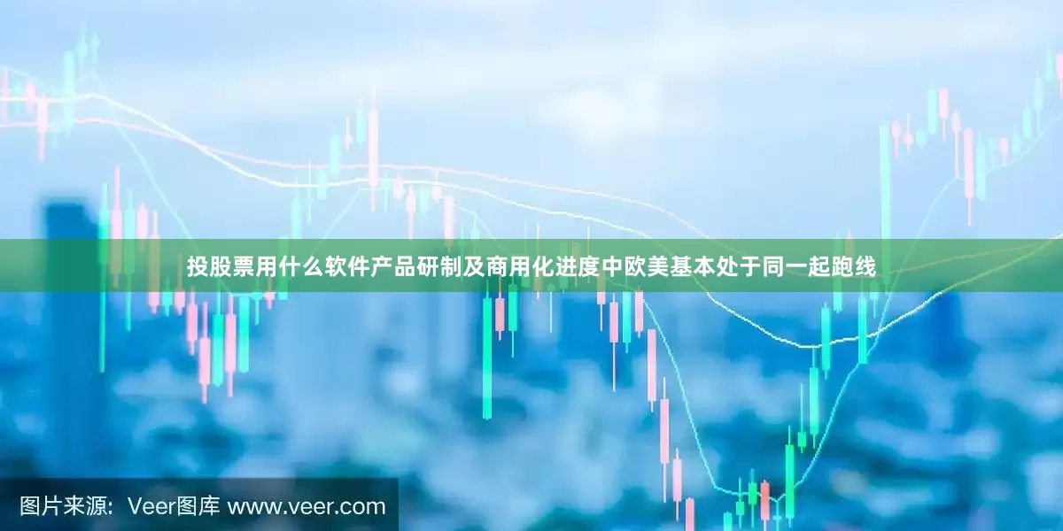 投股票用什么软件产品研制及商用化进度中欧美基本处于同一起跑线