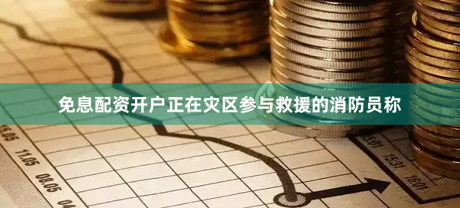 免息配资开户正在灾区参与救援的消防员称
