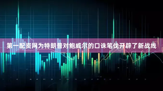 第一配资网为特朗普对鲍威尔的口诛笔伐开辟了新战线