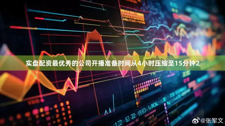 实盘配资最优秀的公司开播准备时间从4小时压缩至15分钟2
