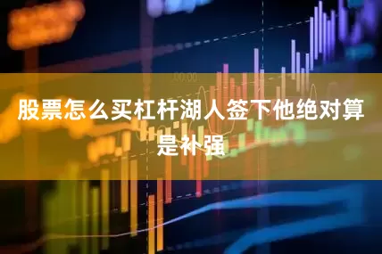 股票怎么买杠杆湖人签下他绝对算是补强