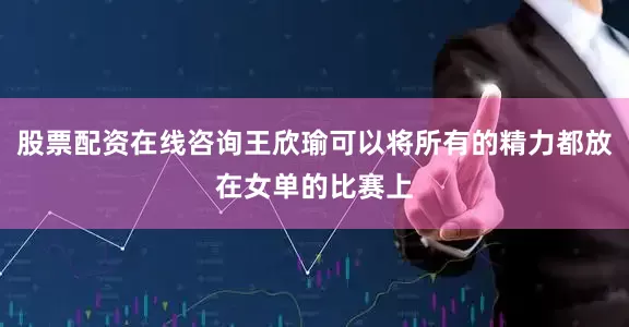 股票配资在线咨询王欣瑜可以将所有的精力都放在女单的比赛上
