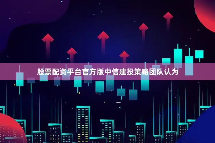 股票配资平台官方版　　中信建投策略团队认为