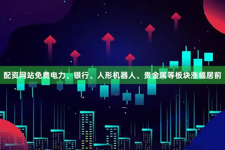 配资网站免费电力、银行、人形机器人、贵金属等板块涨幅居前