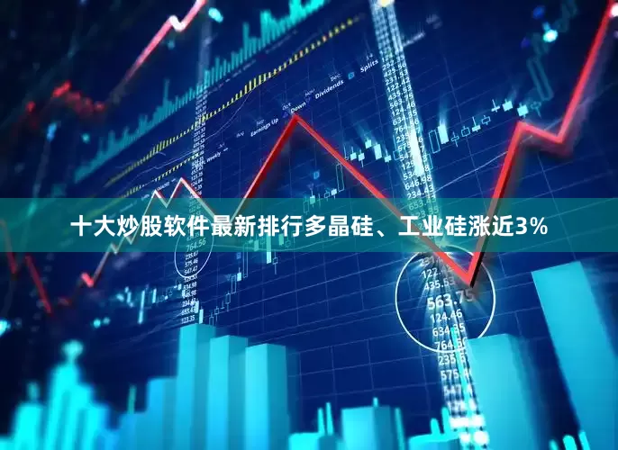 十大炒股软件最新排行多晶硅、工业硅涨近3%