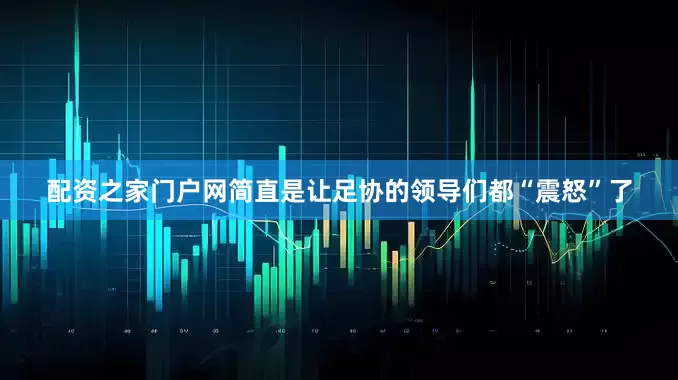 配资之家门户网简直是让足协的领导们都“震怒”了