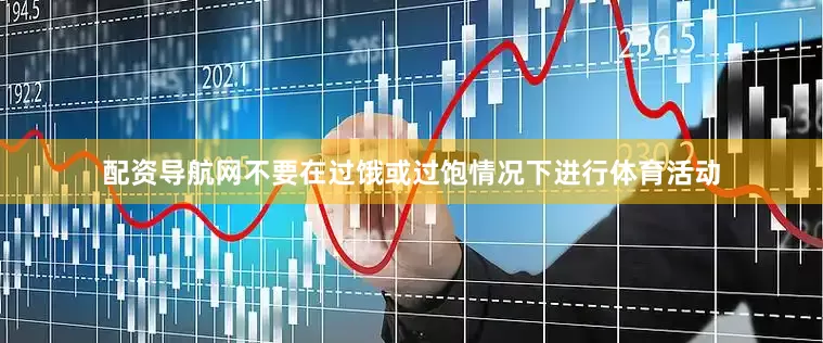 配资导航网不要在过饿或过饱情况下进行体育活动