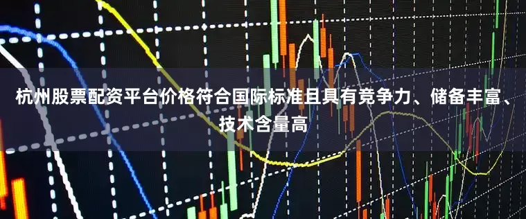 杭州股票配资平台价格符合国际标准且具有竞争力、储备丰富、技术含量高