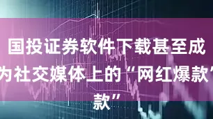 国投证券软件下载甚至成为社交媒体上的“网红爆款”