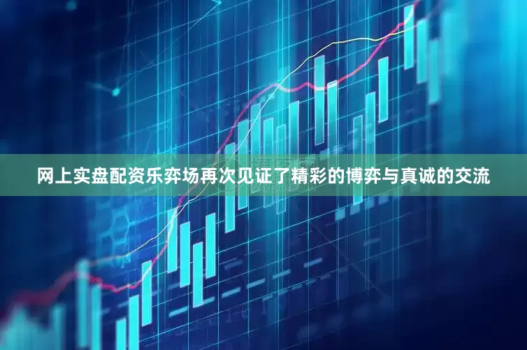 网上实盘配资乐弈场再次见证了精彩的博弈与真诚的交流
