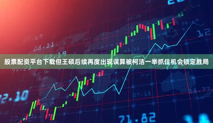 股票配资平台下载但王硕后续再度出现误算被柯洁一举抓住机会锁定胜局