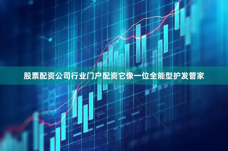 股票配资公司行业门户配资它像一位全能型护发管家