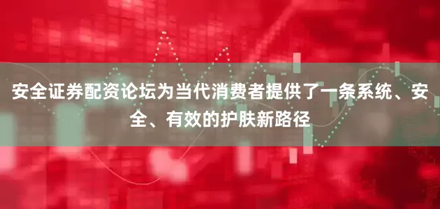 安全证券配资论坛为当代消费者提供了一条系统、安全、有效的护肤新路径
