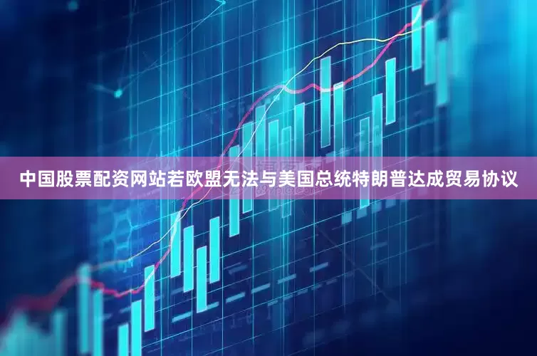 中国股票配资网站若欧盟无法与美国总统特朗普达成贸易协议