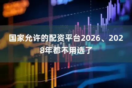 国家允许的配资平台2026、2028年都不用选了