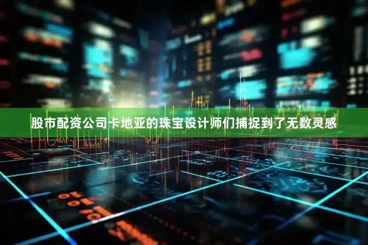 股市配资公司卡地亚的珠宝设计师们捕捉到了无数灵感