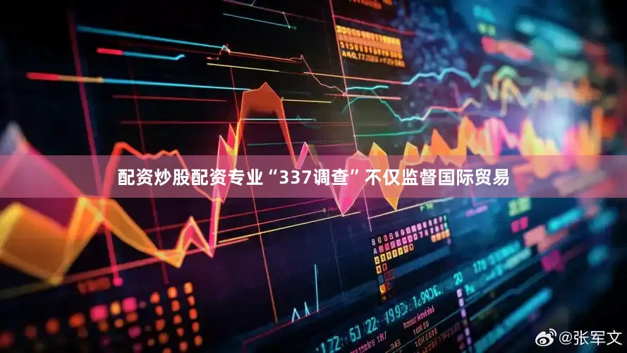 配资炒股配资专业“337调查”不仅监督国际贸易