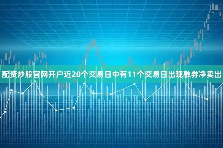 配资炒股官网开户近20个交易日中有11个交易日出现融券净卖出