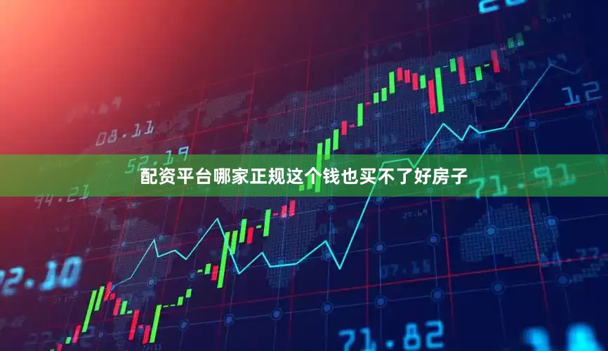 配资平台哪家正规这个钱也买不了好房子
